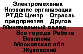 Электромеханик › Название организации ­ РТДС Центр › Отрасль предприятия ­ Другое › Минимальный оклад ­ 40 000 - Все города Работа » Вакансии   . Московская обл.,Жуковский г.
